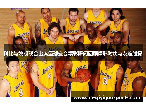 科比与姚明联合出席篮球盛会精彩瞬间回顾精彩对决与友谊碰撞