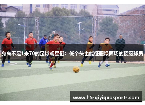 身高不足1米70的足球明星们：低个头也能征服绿茵场的顶级球员
