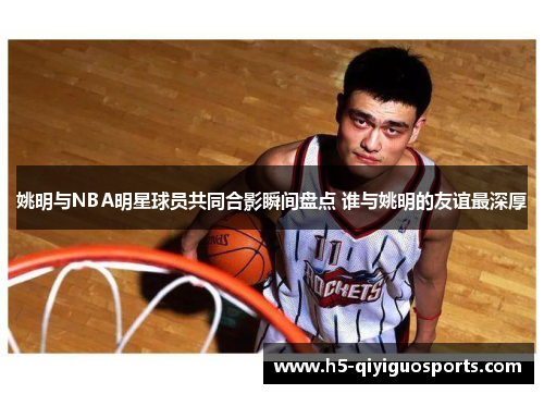 姚明与NBA明星球员共同合影瞬间盘点 谁与姚明的友谊最深厚