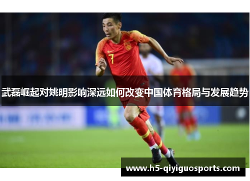 武磊崛起对姚明影响深远如何改变中国体育格局与发展趋势