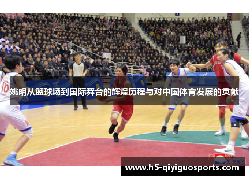 姚明从篮球场到国际舞台的辉煌历程与对中国体育发展的贡献