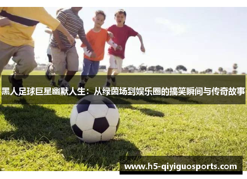 黑人足球巨星幽默人生：从绿茵场到娱乐圈的搞笑瞬间与传奇故事