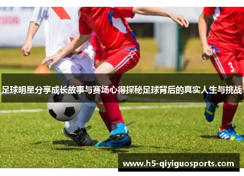 足球明星分享成长故事与赛场心得探秘足球背后的真实人生与挑战