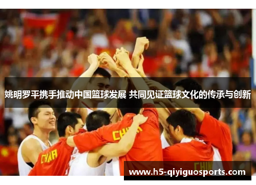 姚明罗平携手推动中国篮球发展 共同见证篮球文化的传承与创新