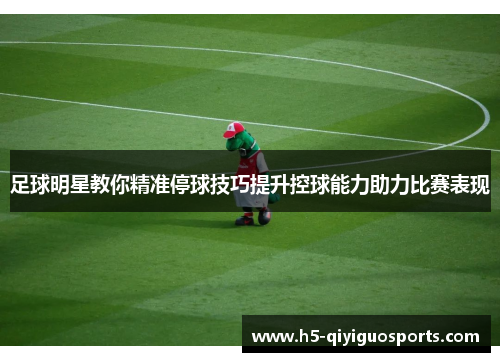 足球明星教你精准停球技巧提升控球能力助力比赛表现