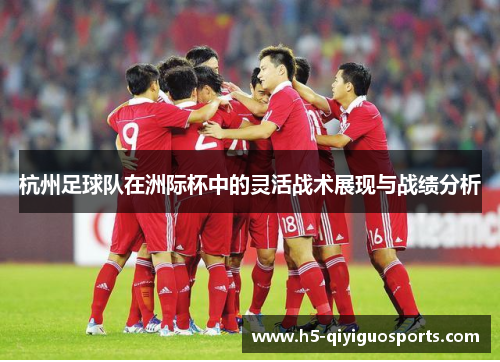 杭州足球队在洲际杯中的灵活战术展现与战绩分析