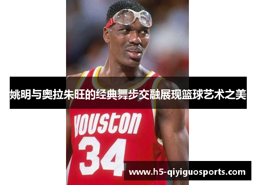 姚明与奥拉朱旺的经典舞步交融展现篮球艺术之美