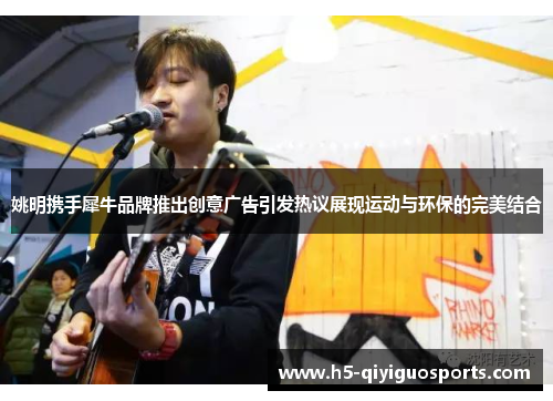 姚明携手犀牛品牌推出创意广告引发热议展现运动与环保的完美结合
