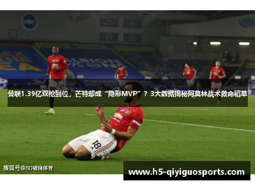 曼联1.39亿双枪到位，芒特却成“隐形MVP”？3大数据揭秘阿莫林战术救命稻草